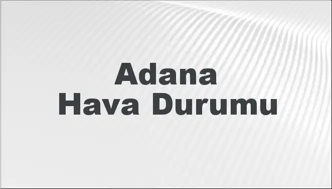 Adana’da Mart ayı Başlıyor: Hava Durumu Ne Olacak?