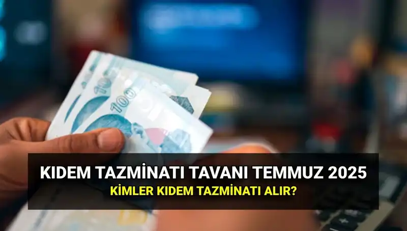 Temmuz 2025 Kıdem Tazminatı Tavan Ücreti Nedir? Zamlı Tutarlar Belli Oldu!
